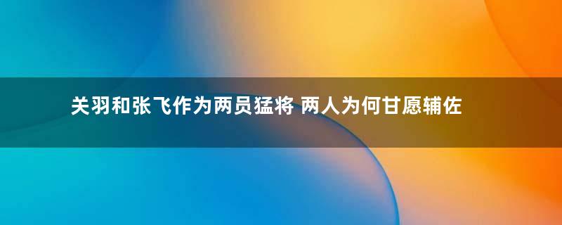 关羽和张飞作为两员猛将 两人为何甘愿辅佐刘备